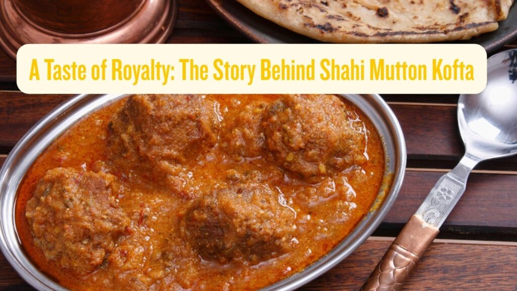 a taste of royalty the story behind shahi mutton kofta a taste of royalty the story behind shahi mutton kofta